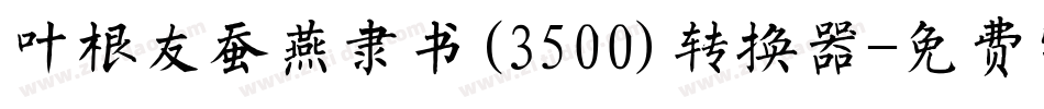 叶根友蚕燕隶书(3500)转换器字体转换