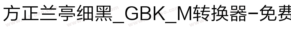 方正兰亭细黑_GBK_M转换器字体转换