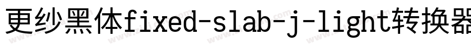 更纱黑体fixed-slab-j-light转换器字体转换