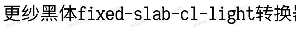 更纱黑体fixed-slab-cl-light转换器字体转换