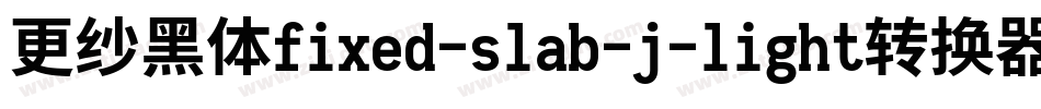 更纱黑体fixed-slab-j-light转换器字体转换