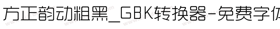 方正韵动粗黑_GBK转换器字体转换