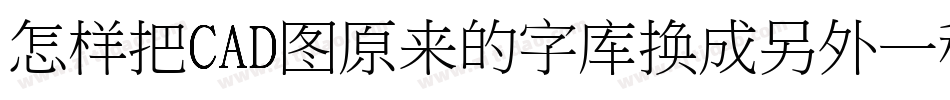 怎样把CAD图原来的字库换成另外一种字库字体转换