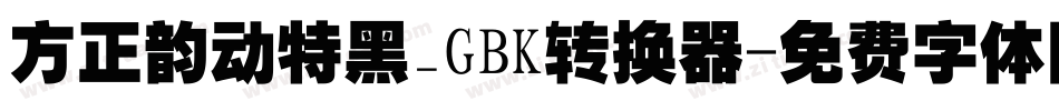 方正韵动特黑_GBK转换器字体转换
