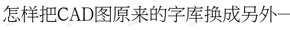 怎样把CAD图原来的字库换成另外一种字库字体转换