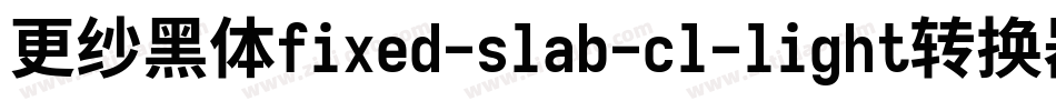更纱黑体fixed-slab-cl-light转换器字体转换