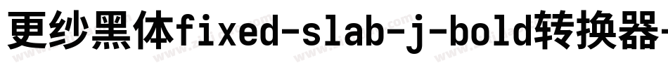 更纱黑体fixed-slab-j-bold转换器字体转换