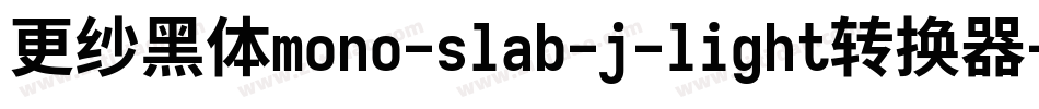 更纱黑体mono-slab-j-light转换器字体转换