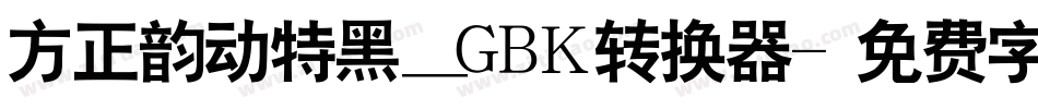 方正韵动特黑_GBK转换器字体转换