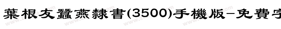 叶根友蚕燕隶书(3500)手机版字体转换