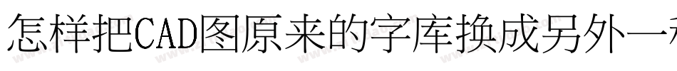 怎样把CAD图原来的字库换成另外一种字库字体转换