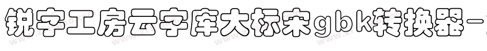锐字工房云字库大标宋gbk转换器字体转换