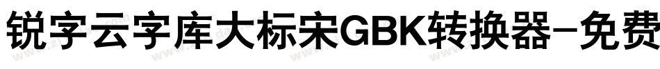 锐字云字库大标宋GBK转换器字体转换